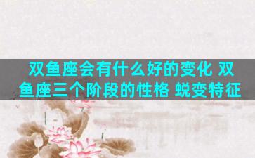 双鱼座会有什么好的变化 双鱼座三个阶段的性格 蜕变特征